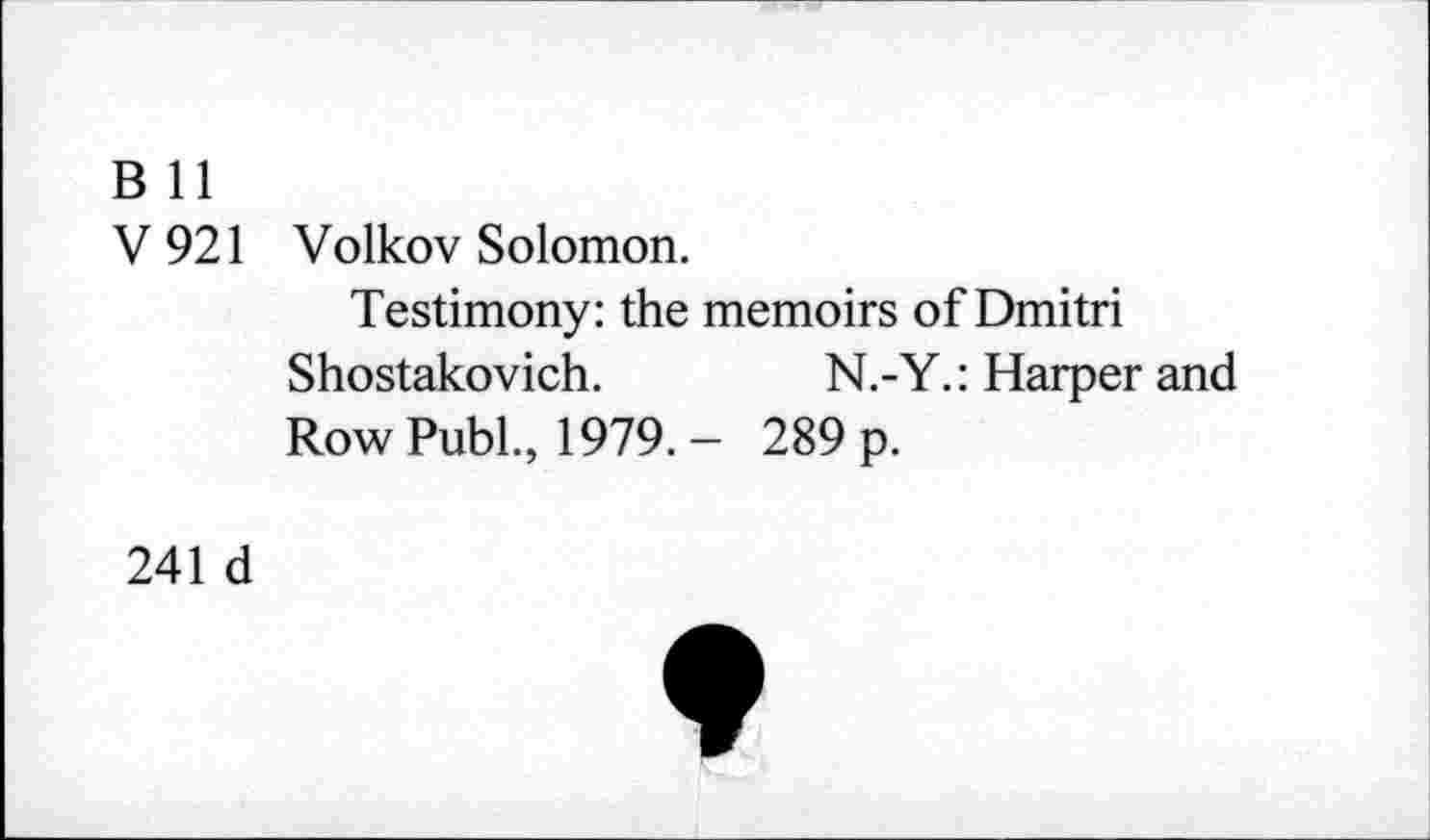 ﻿B 11
V 921 Volkov Solomon.
Testimony: the memoirs of Dmitri Shostakovich.	N.-Y.: Harper and
Row Publ., 1979. - 289 p.
241 d